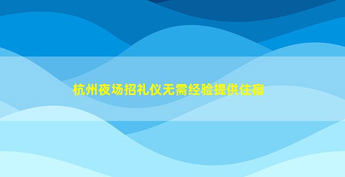 杭州夜场招礼仪无需经验提供住宿
